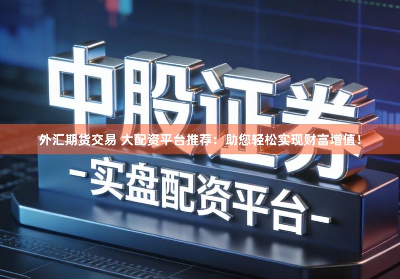 外汇期货交易 大配资平台推荐：助您轻松实现财富增值！