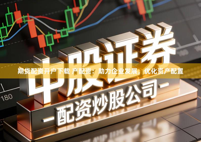 期货配资开户下载 产配资：助力企业发展，优化资产配置