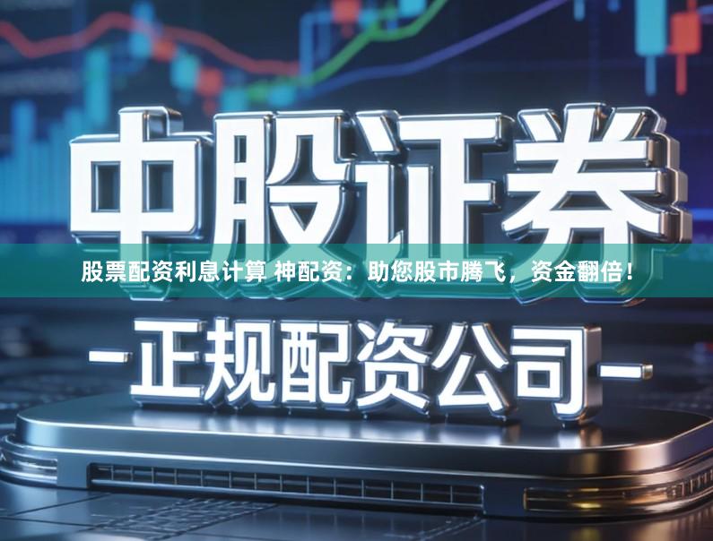 股票配资利息计算 神配资：助您股市腾飞，资金翻倍！