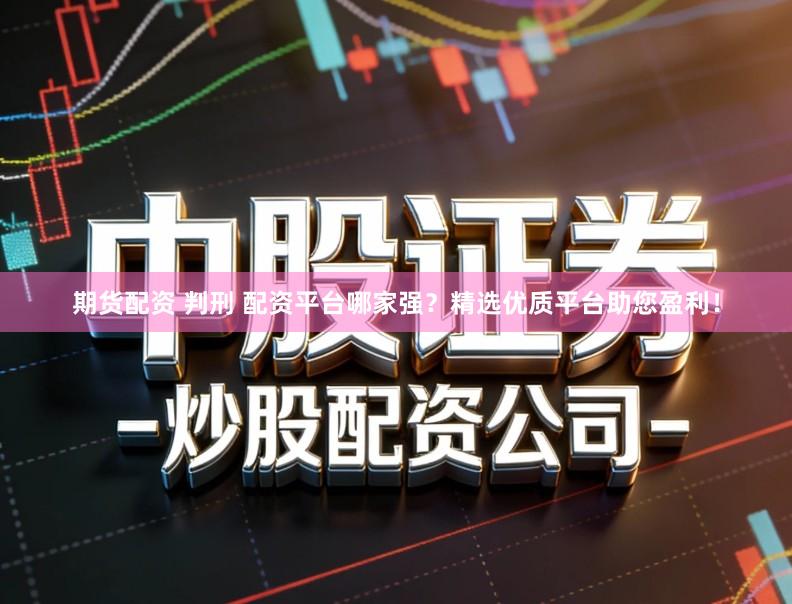 期货配资 判刑 配资平台哪家强？精选优质平台助您盈利！
