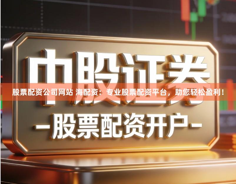 股票配资公司网站 海配资：专业股票配资平台，助您轻松盈利！