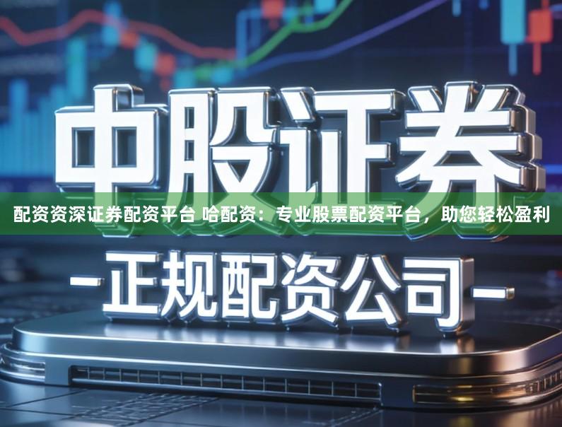 配资资深证券配资平台 哈配资：专业股票配资平台，助您轻松盈利