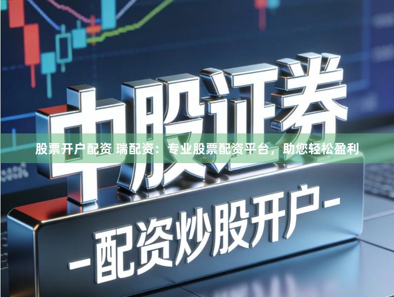 股票开户配资 瑞配资：专业股票配资平台，助您轻松盈利