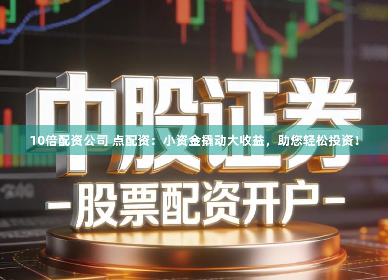 10倍配资公司 点配资：小资金撬动大收益，助您轻松投资！