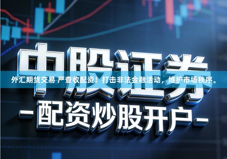 外汇期货交易 严查收配资！打击非法金融活动，维护市场秩序。