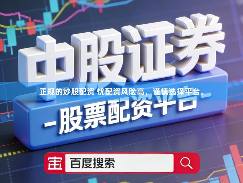 正规的炒股配资 忧配资风险高，谨慎选择平台。