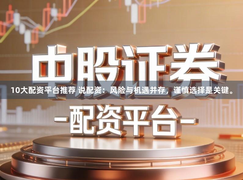 10大配资平台推荐 说配资：风险与机遇并存，谨慎选择是关键。