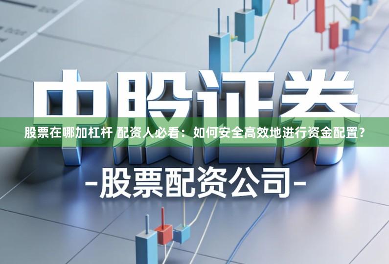股票在哪加杠杆 配资人必看：如何安全高效地进行资金配置？