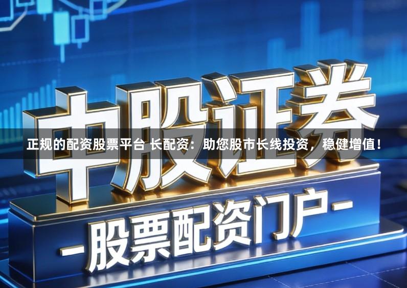 正规的配资股票平台 长配资：助您股市长线投资，稳健增值！