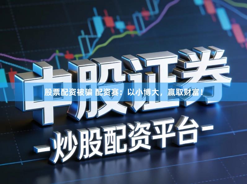 股票配资被骗 配资赛：以小博大，赢取财富！