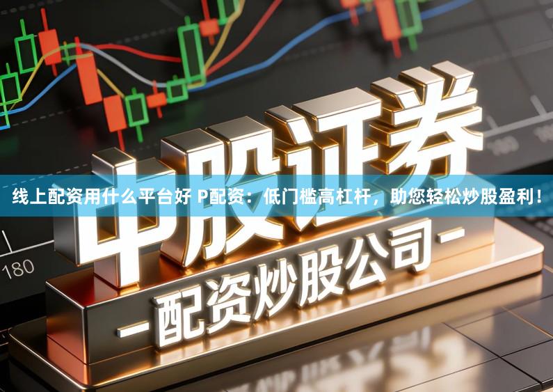 线上配资用什么平台好 P配资：低门槛高杠杆，助您轻松炒股盈利！