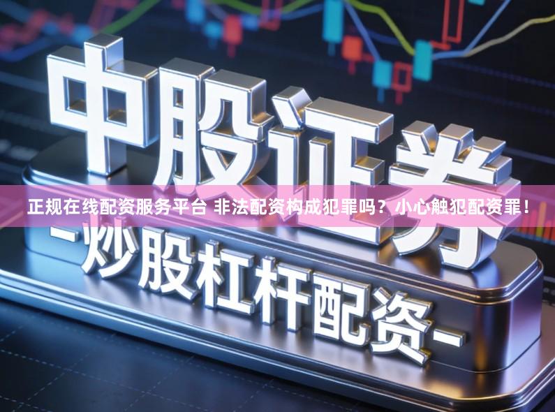 正规在线配资服务平台 非法配资构成犯罪吗？小心触犯配资罪！