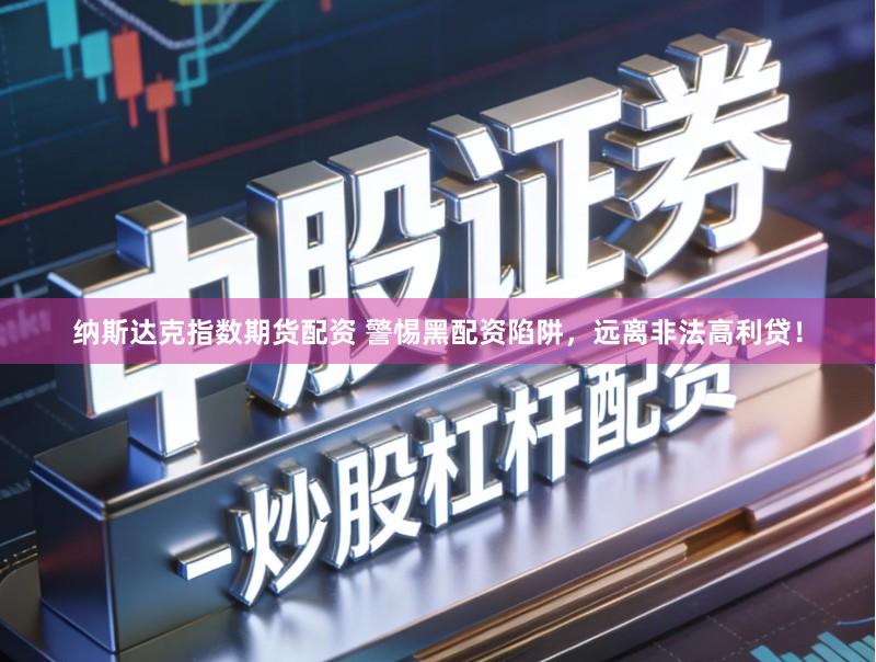 纳斯达克指数期货配资 警惕黑配资陷阱，远离非法高利贷！