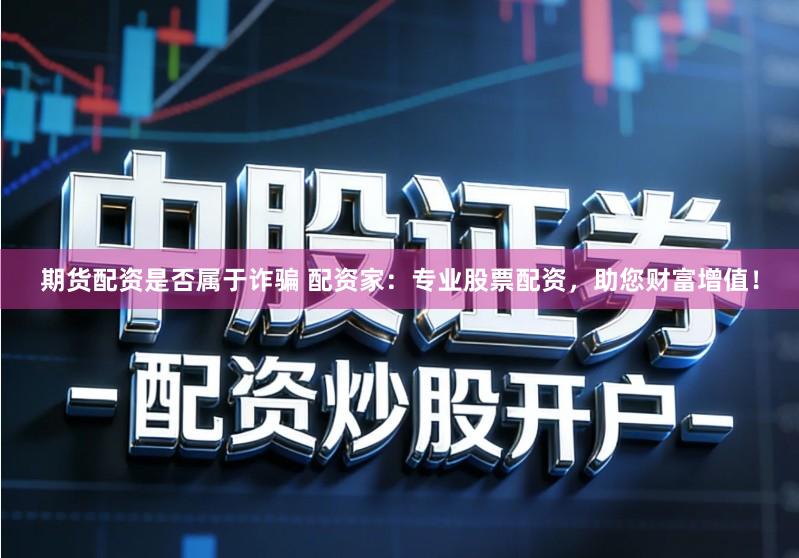 期货配资是否属于诈骗 配资家：专业股票配资，助您财富增值！