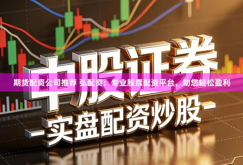期货配资公司推荐 弘配资：专业股票配资平台，助您轻松盈利