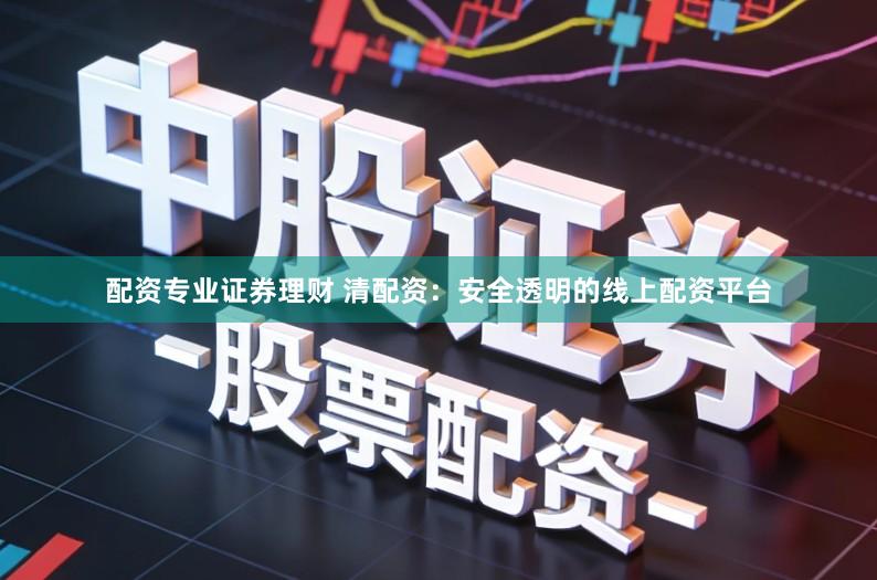 配资专业证券理财 清配资：安全透明的线上配资平台
