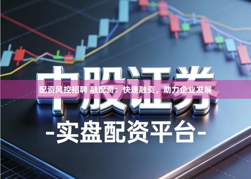 配资风控招聘 融配资：快速融资，助力企业发展