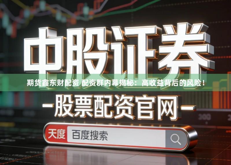 期货鑫东财配资 配资群内幕揭秘：高收益背后的风险！
