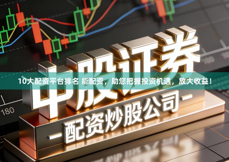 10大配资平台排名 能配资，助您把握投资机遇，放大收益！