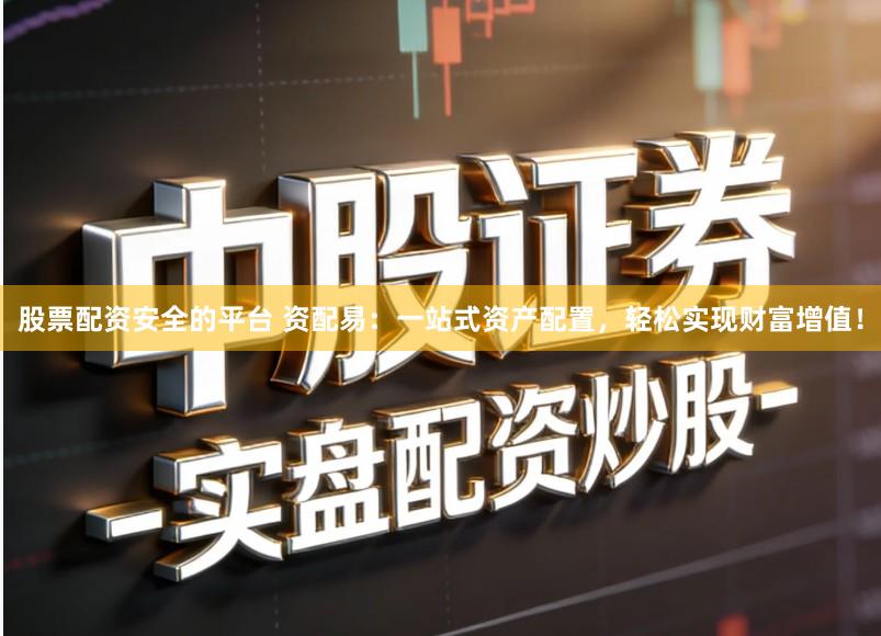 股票配资安全的平台 资配易：一站式资产配置，轻松实现财富增值！