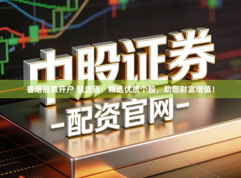 香港股票开户 股壹佰：精选优质个股，助您财富增值！