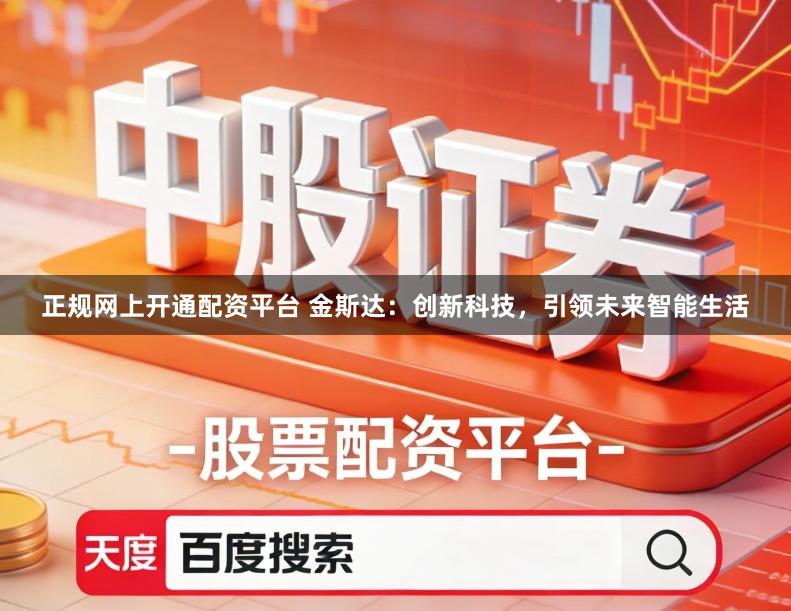正规网上开通配资平台 金斯达：创新科技，引领未来智能生活