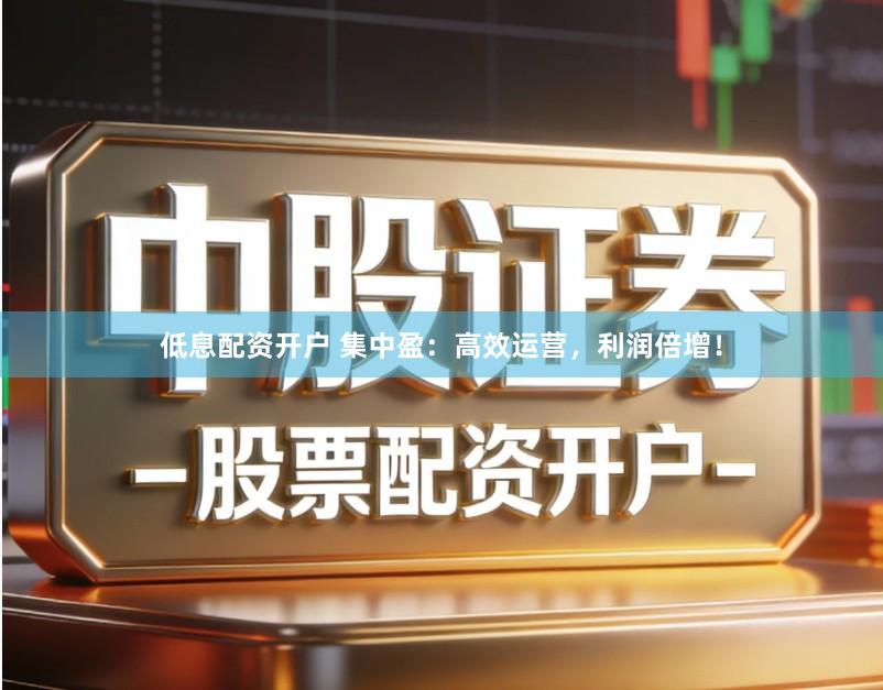 低息配资开户 集中盈：高效运营，利润倍增！
