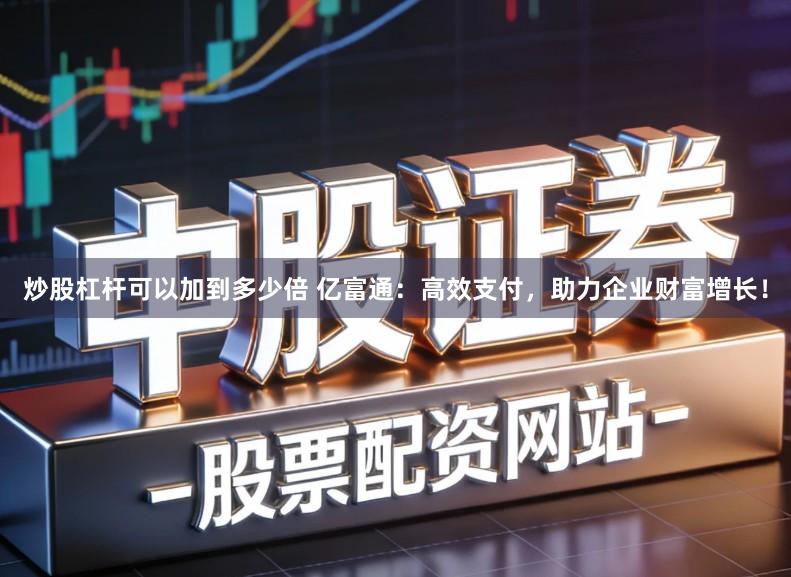 炒股杠杆可以加到多少倍 亿富通：高效支付，助力企业财富增长！