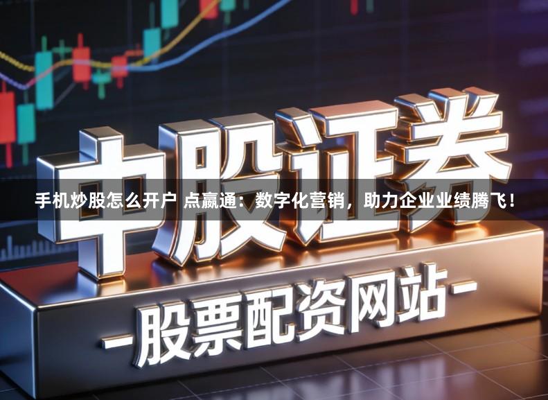 手机炒股怎么开户 点嬴通：数字化营销，助力企业业绩腾飞！