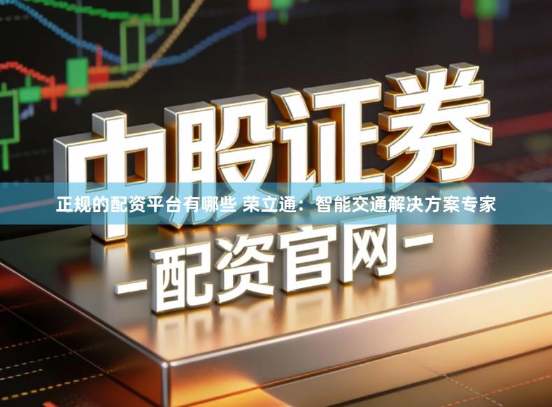 正规的配资平台有哪些 荣立通：智能交通解决方案专家