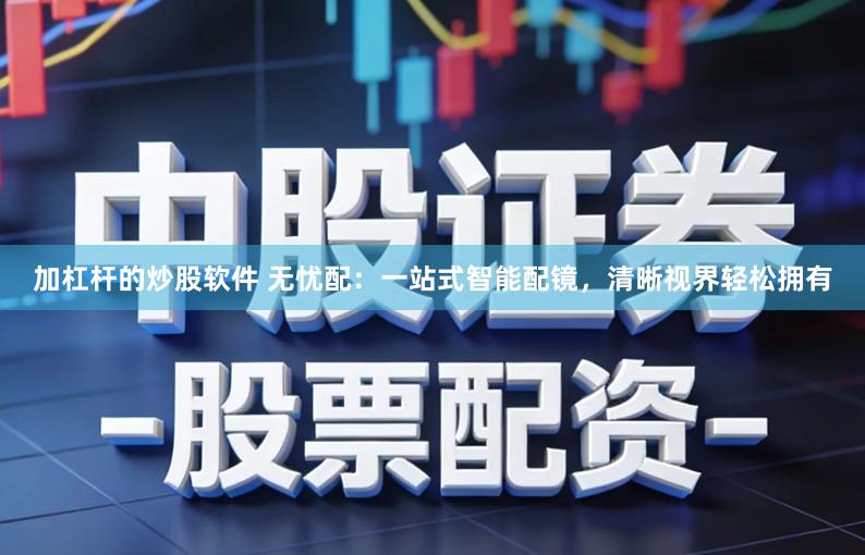 加杠杆的炒股软件 无忧配：一站式智能配镜，清晰视界轻松拥有