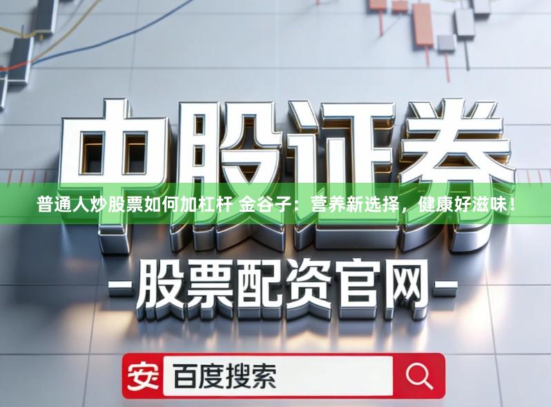 普通人炒股票如何加杠杆 金谷子：营养新选择，健康好滋味！
