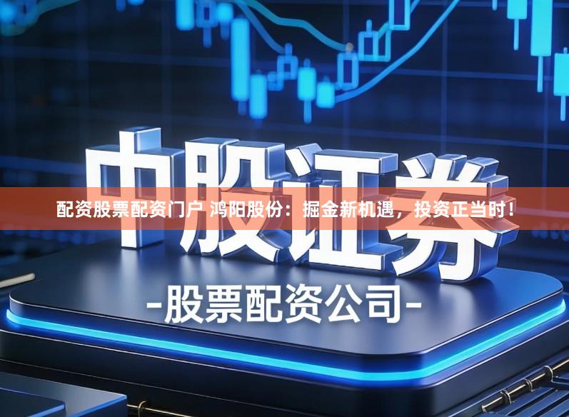 配资股票配资门户 鸿阳股份：掘金新机遇，投资正当时！