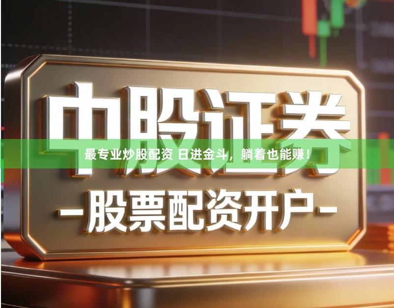 最专业炒股配资 日进金斗，躺着也能赚！