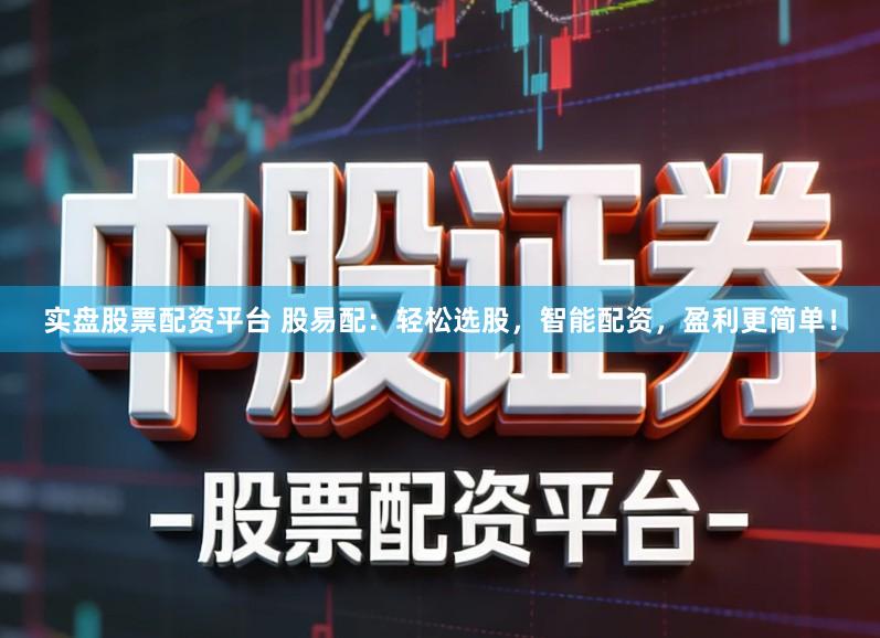 实盘股票配资平台 股易配：轻松选股，智能配资，盈利更简单！