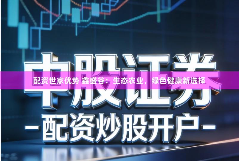 配资世家优势 鑫盛谷：生态农业，绿色健康新选择