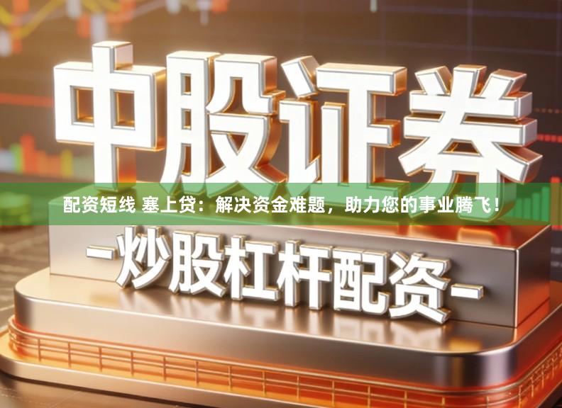 配资短线 塞上贷：解决资金难题，助力您的事业腾飞！