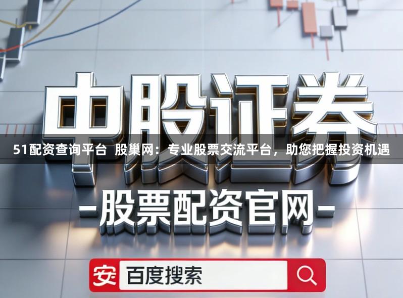 51配资查询平台  股巢网：专业股票交流平台，助您把握投资机遇
