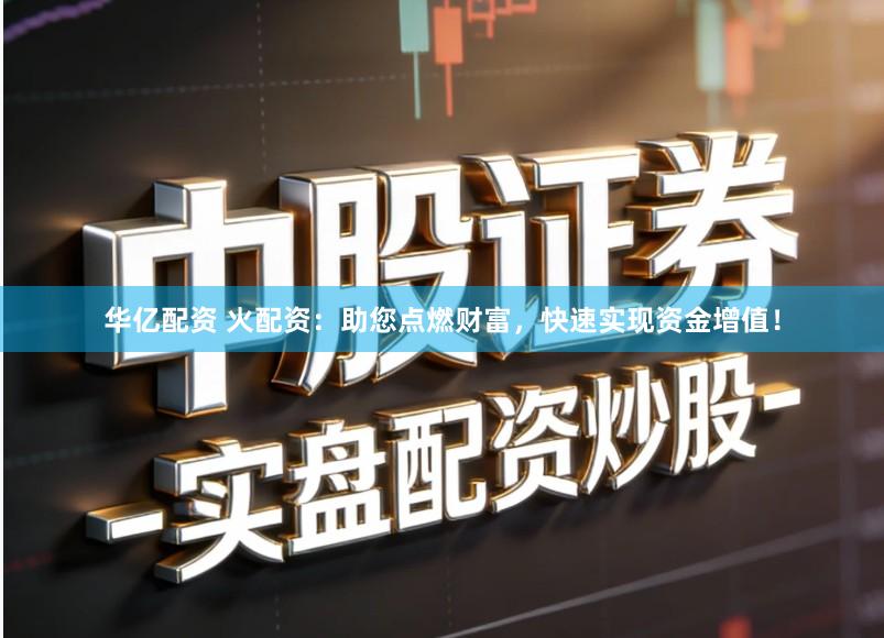 华亿配资 火配资：助您点燃财富，快速实现资金增值！