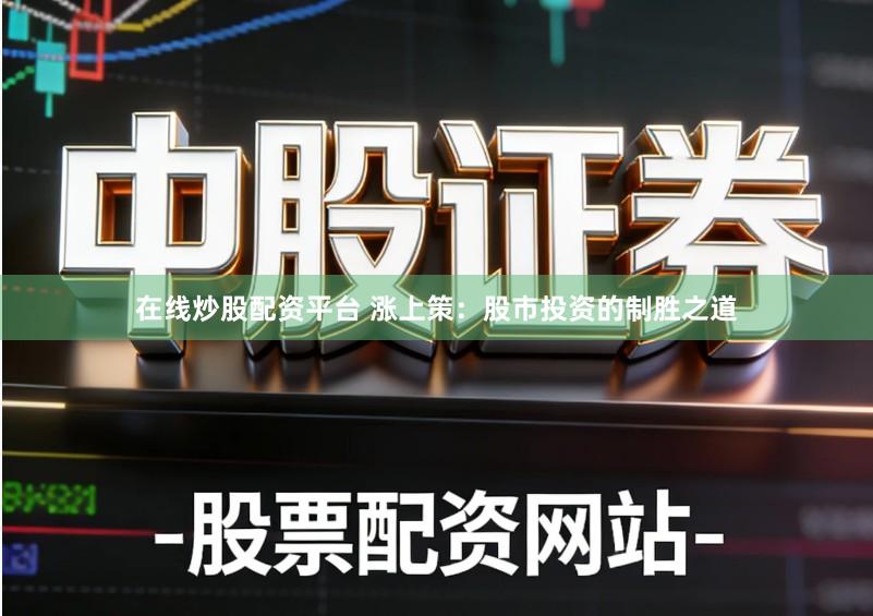 在线炒股配资平台 涨上策：股市投资的制胜之道