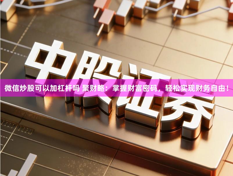 微信炒股可以加杠杆吗 聚财略：掌握财富密码，轻松实现财务自由！