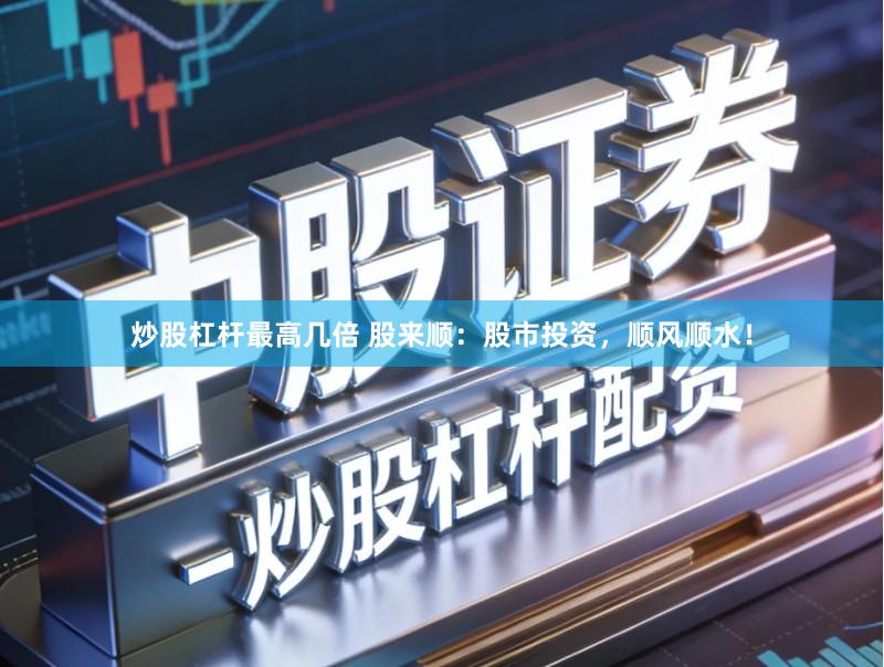 炒股杠杆最高几倍 股来顺：股市投资，顺风顺水！