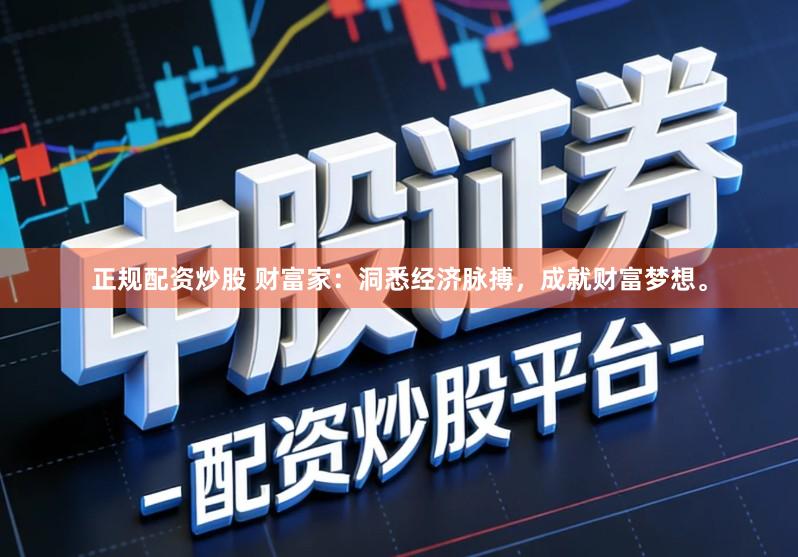 正规配资炒股 财富家：洞悉经济脉搏，成就财富梦想。