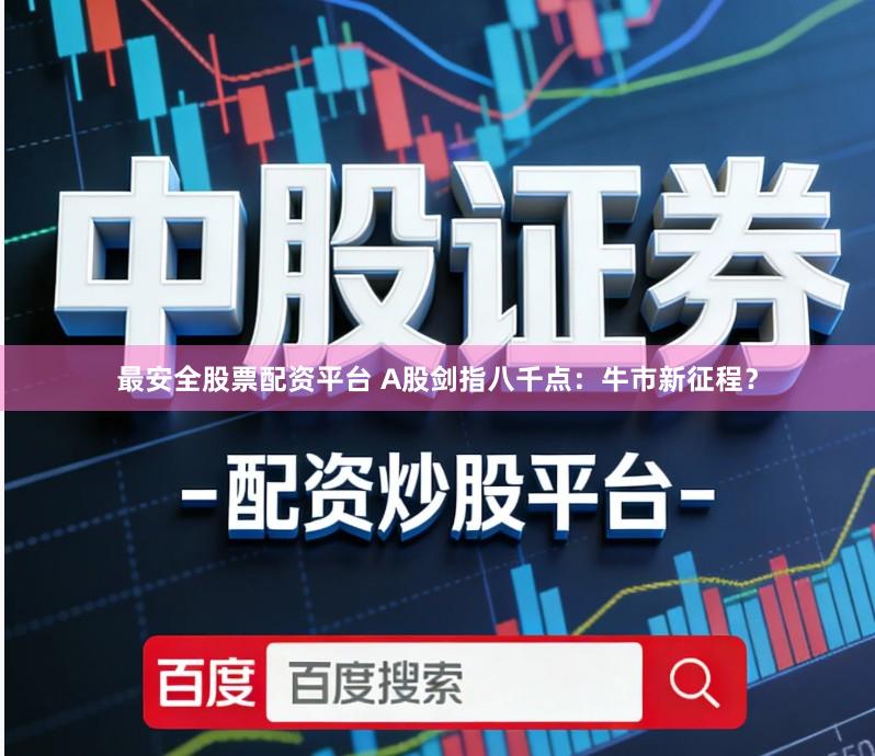 最安全股票配资平台 A股剑指八千点：牛市新征程？