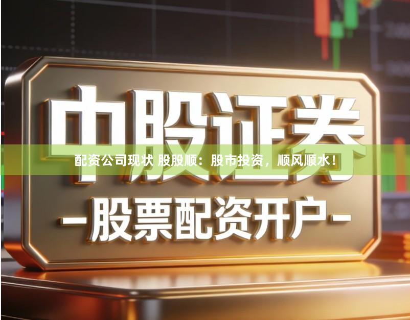 配资公司现状 股股顺：股市投资，顺风顺水！