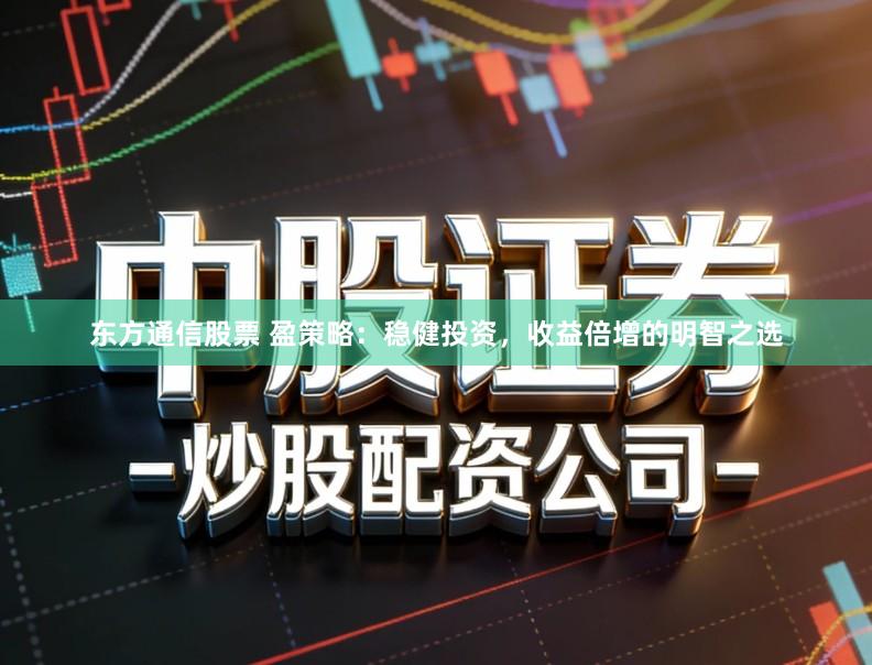 东方通信股票 盈策略：稳健投资，收益倍增的明智之选