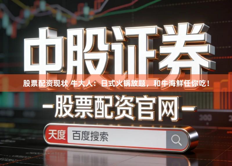 股票配资现状 牛大人：日式火锅放题，和牛海鲜任你吃！