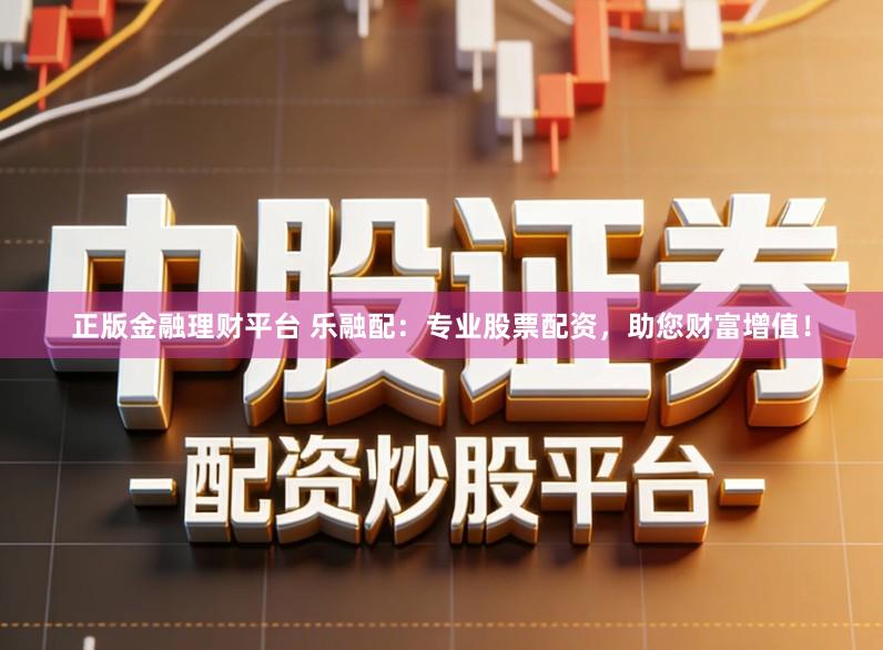 正版金融理财平台 乐融配：专业股票配资，助您财富增值！