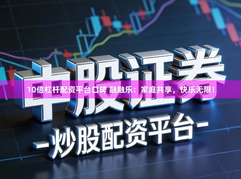 10倍杠杆配资平台口碑 融融乐：家庭共享，快乐无限！