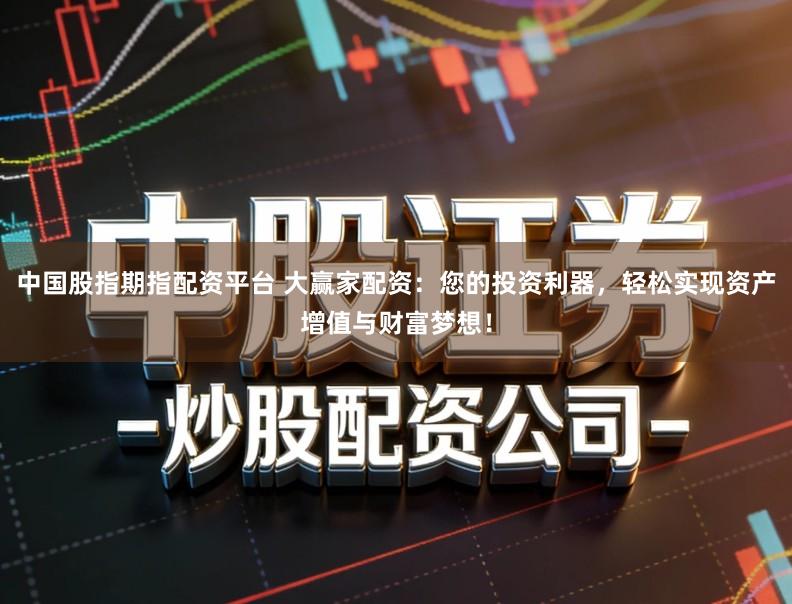 中国股指期指配资平台 大赢家配资：您的投资利器，轻松实现资产增值与财富梦想！
